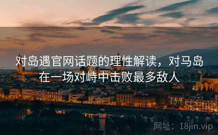 对岛遇官网话题的理性解读，对马岛在一场对峙中击败最多敌人