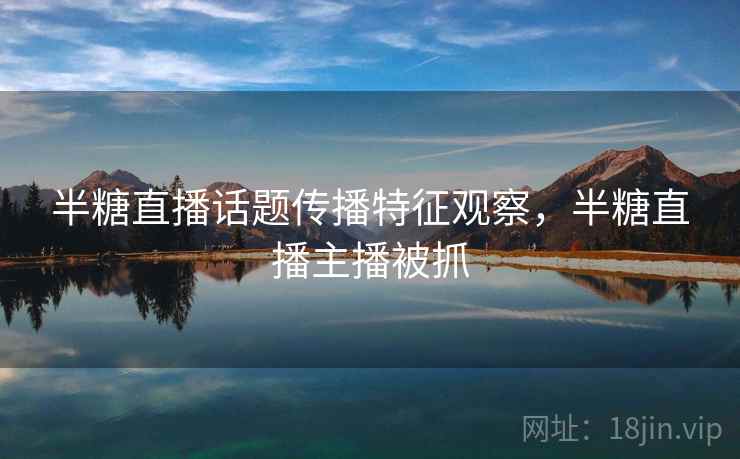 半糖直播话题传播特征观察，半糖直播主播被抓