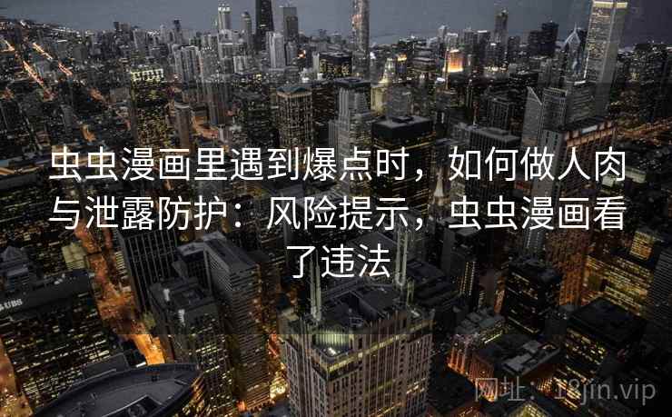 虫虫漫画里遇到爆点时，如何做人肉与泄露防护：风险提示，虫虫漫画看了违法