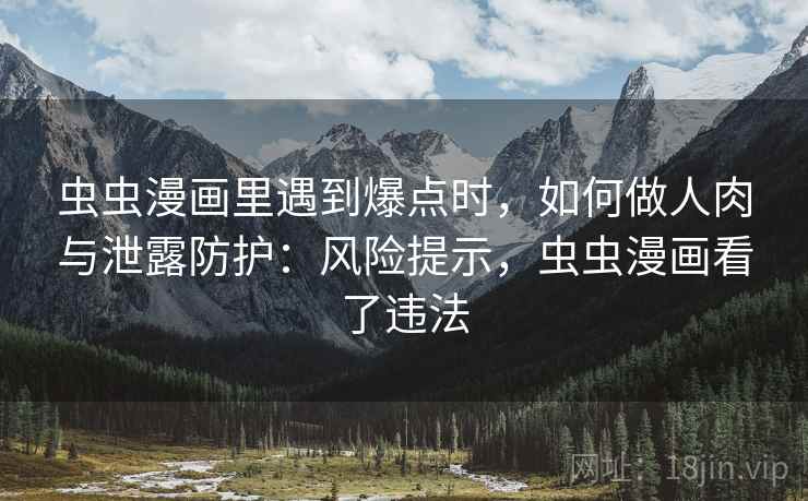 虫虫漫画里遇到爆点时，如何做人肉与泄露防护：风险提示，虫虫漫画看了违法