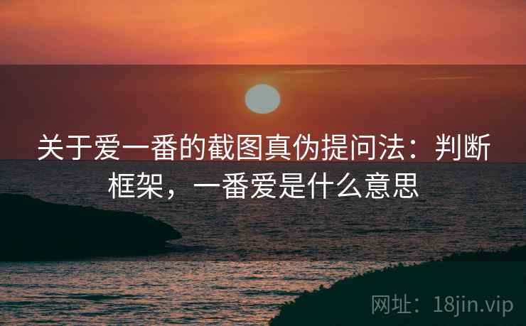 关于爱一番的截图真伪提问法：判断框架，一番爱是什么意思
