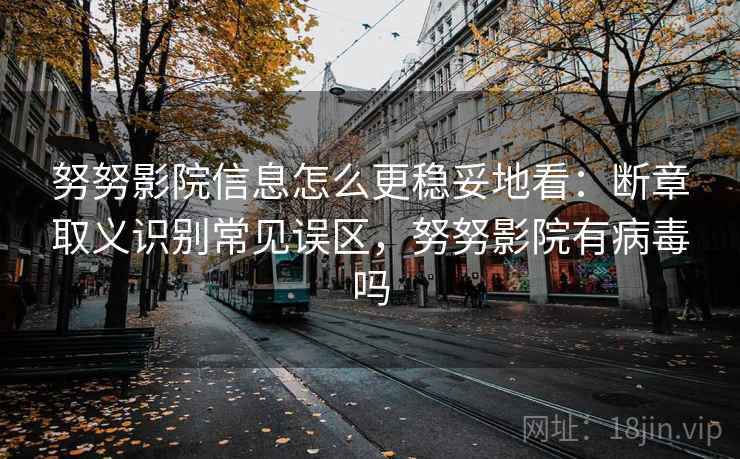 努努影院信息怎么更稳妥地看：断章取义识别常见误区，努努影院有病毒吗