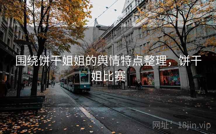 围绕饼干姐姐的舆情特点整理，饼干姐比赛
