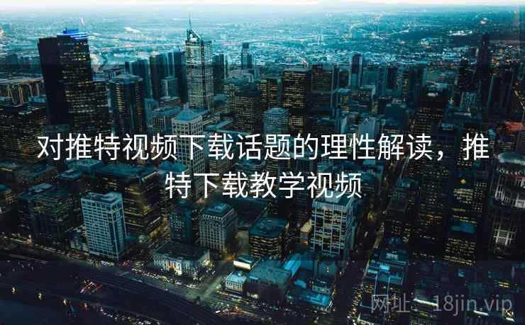 对推特视频下载话题的理性解读，推特下载教学视频