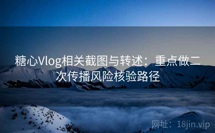 糖心Vlog相关截图与转述：重点做二次传播风险核验路径