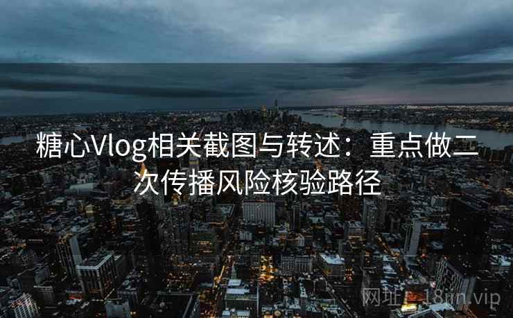 糖心Vlog相关截图与转述：重点做二次传播风险核验路径