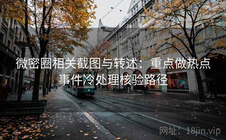 微密圈相关截图与转述：重点做热点事件冷处理核验路径