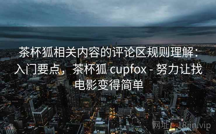 茶杯狐相关内容的评论区规则理解：入门要点，茶杯狐 cupfox - 努力让找电影变得简单