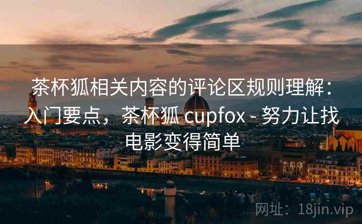 茶杯狐相关内容的评论区规则理解：入门要点，茶杯狐 cupfox - 努力让找电影变得简单
