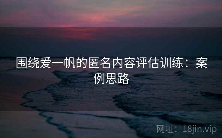 围绕爱一帆的匿名内容评估训练：案例思路