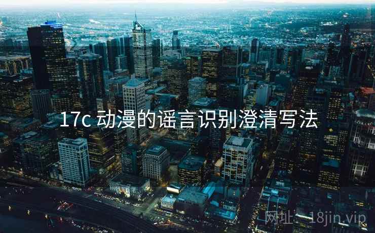 17c 动漫的谣言识别澄清写法 17c 动漫的谣言识别澄清写法