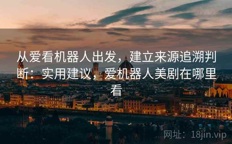 从爱看机器人出发，建立来源追溯判断：实用建议，爱机器人美剧在哪里看