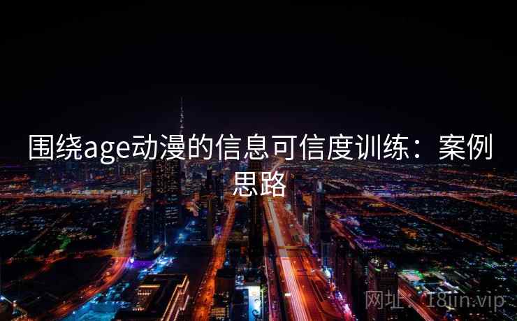 围绕age动漫的信息可信度训练：案例思路