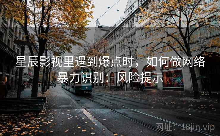 星辰影视里遇到爆点时，如何做网络暴力识别：风险提示