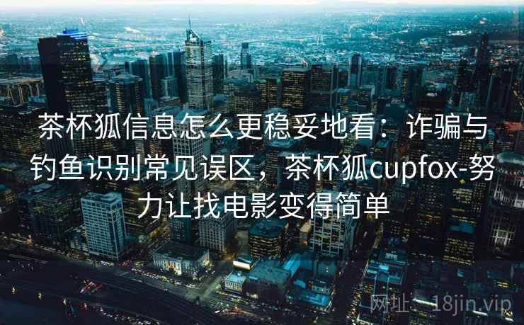 茶杯狐信息怎么更稳妥地看：诈骗与钓鱼识别常见误区，茶杯狐cupfox-努力让找电影变得简单