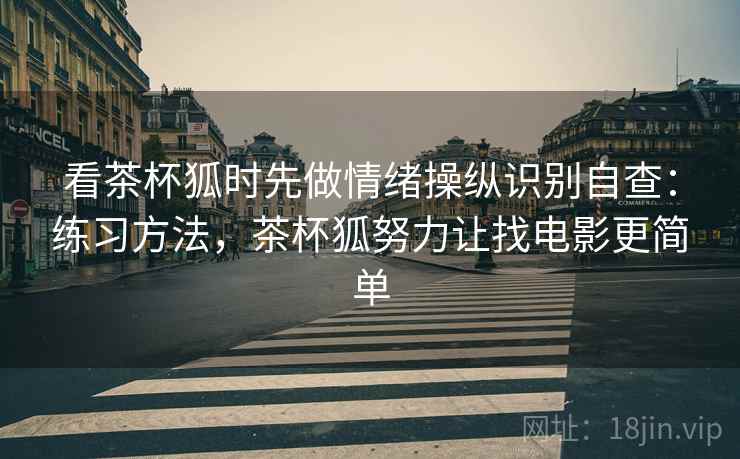 看茶杯狐时先做情绪操纵识别自查：练习方法，茶杯狐努力让找电影更简单