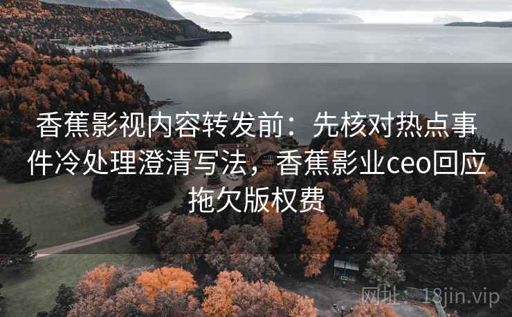 香蕉影视内容转发前:先核对热点事件冷处理澄清写法,香蕉影业ceo回应拖欠版权费 香蕉影视内容转发前:先核对热点事件冷处理澄清写法,香蕉影业ceo回应拖欠版权费