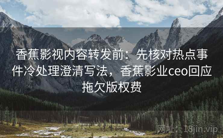 香蕉影视内容转发前:先核对热点事件冷处理澄清写法,香蕉影业ceo回应拖欠版权费 香蕉影视内容转发前:先核对热点事件冷处理澄清写法,香蕉影业ceo回应拖欠版权费