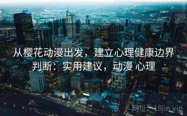从樱花动漫出发,建立心理健康边界判断:实用建议,动漫 心理 从樱花动漫出发,建立心理健康边界判断:实用建议,动漫 心理