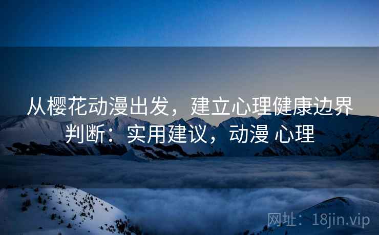 从樱花动漫出发,建立心理健康边界判断:实用建议,动漫 心理 从樱花动漫出发,建立心理健康边界判断:实用建议,动漫 心理