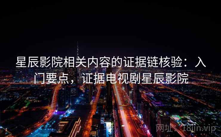 星辰影院相关内容的证据链核验：入门要点，证据电视剧星辰影院