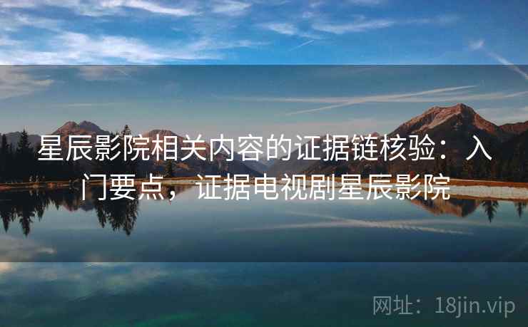 星辰影院相关内容的证据链核验：入门要点，证据电视剧星辰影院