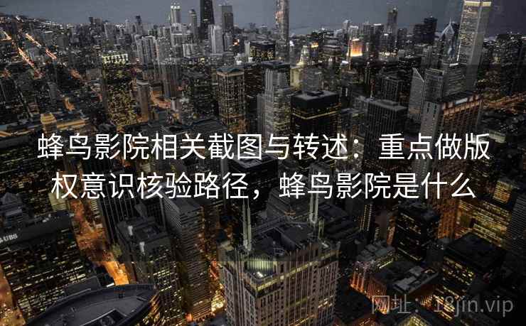 蜂鸟影院相关截图与转述：重点做版权意识核验路径，蜂鸟影院是什么