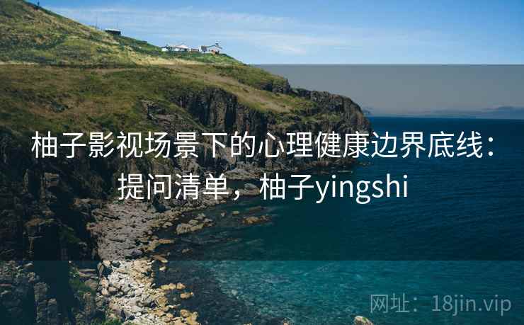 柚子影视场景下的心理健康边界底线：提问清单，柚子yingshi