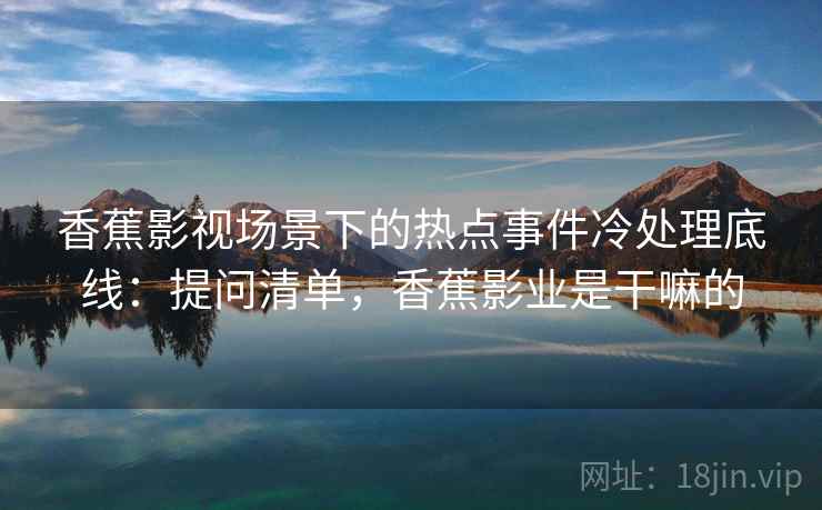 香蕉影视场景下的热点事件冷处理底线：提问清单，香蕉影业是干嘛的
