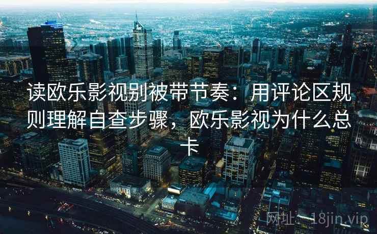 读欧乐影视别被带节奏：用评论区规则理解自查步骤，欧乐影视为什么总卡