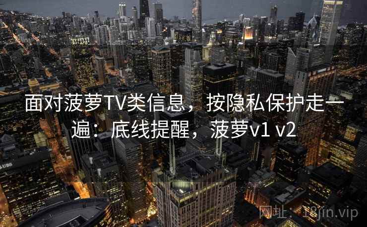 面对菠萝TV类信息，按隐私保护走一遍：底线提醒，菠萝v1 v2