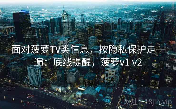 面对菠萝TV类信息，按隐私保护走一遍：底线提醒，菠萝v1 v2