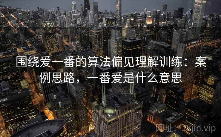 围绕爱一番的算法偏见理解训练：案例思路，一番爱是什么意思