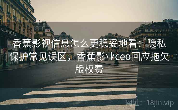 香蕉影视信息怎么更稳妥地看：隐私保护常见误区，香蕉影业ceo回应拖欠版权费