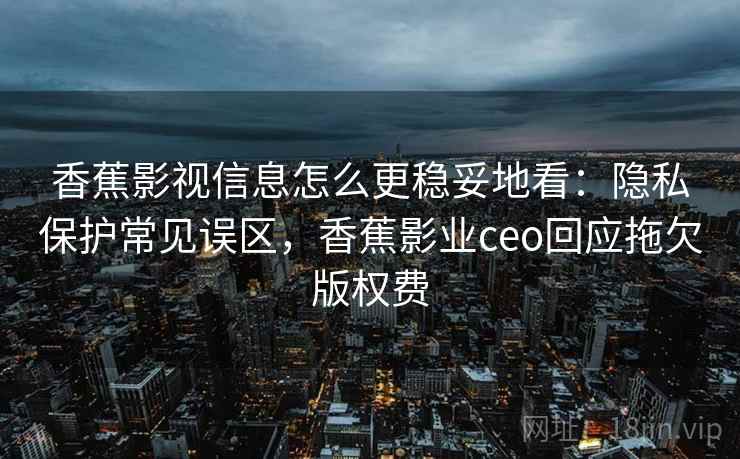 香蕉影视信息怎么更稳妥地看：隐私保护常见误区，香蕉影业ceo回应拖欠版权费