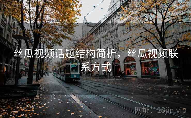 丝瓜视频话题结构简析，丝瓜视频联系方式