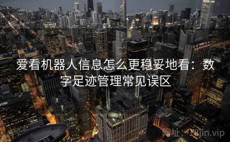 爱看机器人信息怎么更稳妥地看：数字足迹管理常见误区