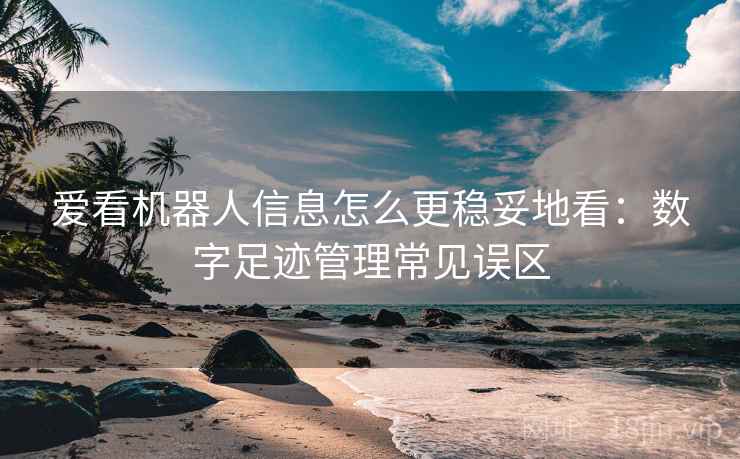 爱看机器人信息怎么更稳妥地看：数字足迹管理常见误区