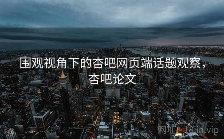 围观视角下的杏吧网页端话题观察,杏吧论文 围观视角下的杏吧网页端话题观察,杏吧论文