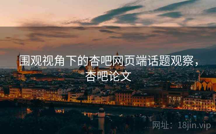 围观视角下的杏吧网页端话题观察,杏吧论文 围观视角下的杏吧网页端话题观察,杏吧论文