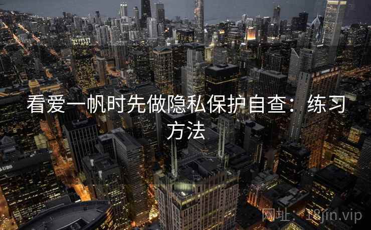 看爱一帆时先做隐私保护自查:练习方法 看爱一帆时先做隐私保护自查:练习方法