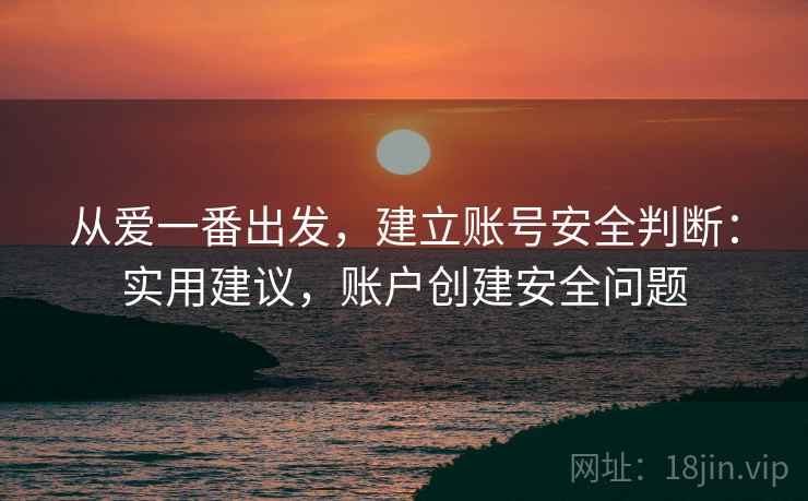 从爱一番出发，建立账号安全判断：实用建议，账户创建安全问题