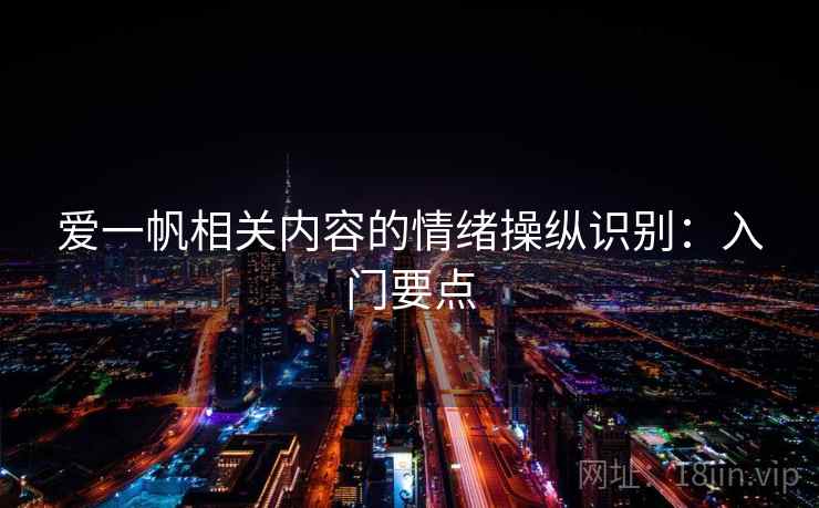 爱一帆相关内容的情绪操纵识别:入门要点 爱一帆相关内容的情绪操纵识别:入门要点