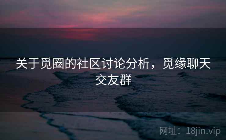 关于觅圈的社区讨论分析,觅缘聊天交友群 关于觅圈的社区讨论分析,觅缘聊天交友群