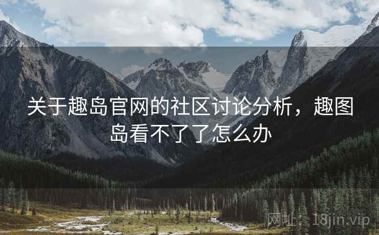 关于趣岛官网的社区讨论分析,趣图岛看不了了怎么办 关于趣岛官网的社区讨论分析,趣图岛看不了了怎么办