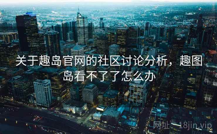 关于趣岛官网的社区讨论分析,趣图岛看不了了怎么办 关于趣岛官网的社区讨论分析,趣图岛看不了了怎么办