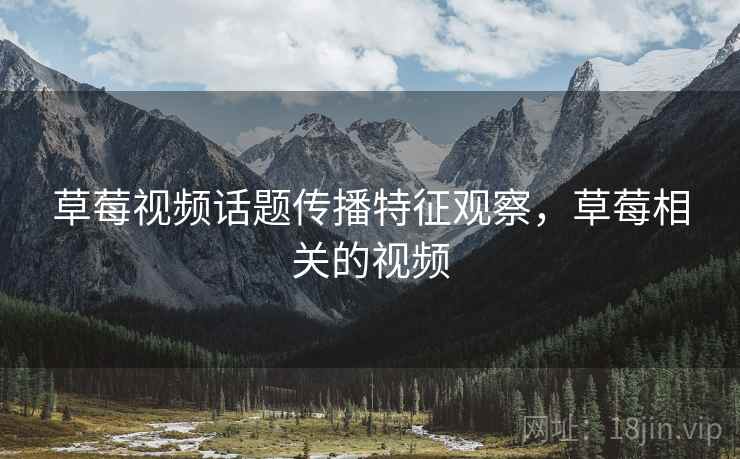 草莓视频话题传播特征观察,草莓相关的视频 草莓视频话题传播特征观察,草莓相关的视频