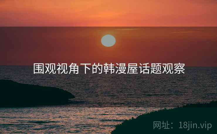 围观视角下的韩漫屋话题观察 围观视角下的韩漫屋话题观察
