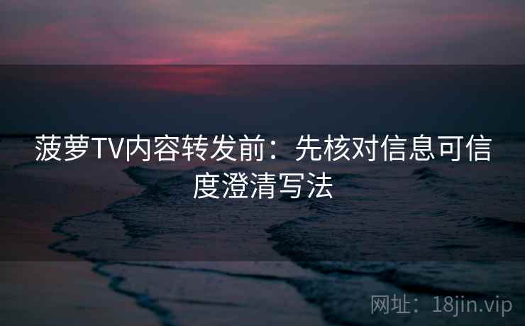 菠萝TV内容转发前:先核对信息可信度澄清写法 菠萝TV内容转发前:先核对信息可信度澄清写法