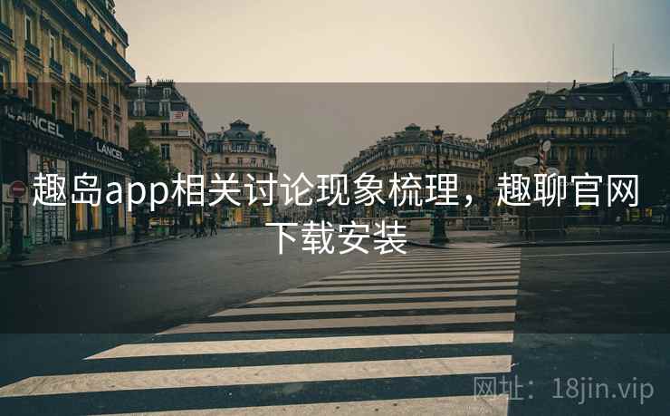 趣岛app相关讨论现象梳理,趣聊官网下载安装 趣岛app相关讨论现象梳理,趣聊官网下载安装